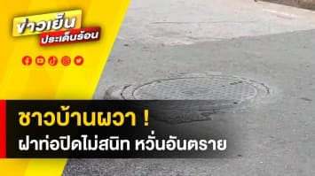 หวั่นอันตราย ! ฝาท่อไม่ปิดสนิท ส่งเสียงดังรบกวนชาวบ้าน ทั้งวันทั้งคืน